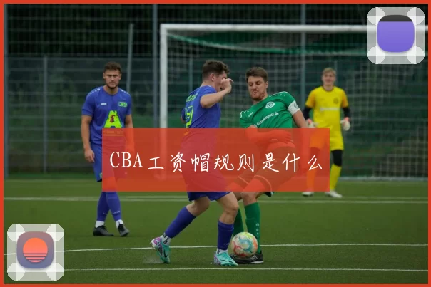 CBA工资帽规则是什么