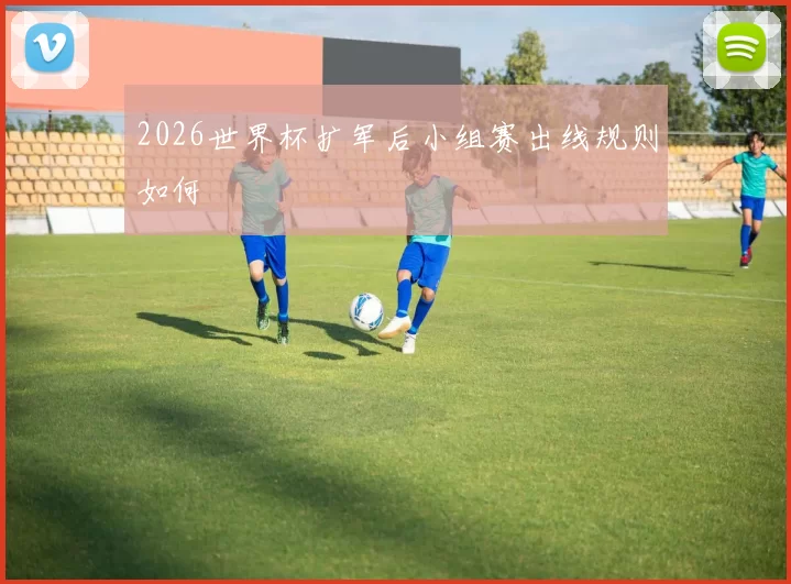 2026世界杯扩军后小组赛出线规则如何