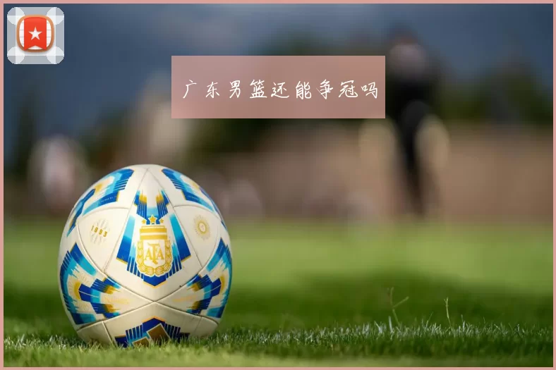 广东男篮还能争冠吗