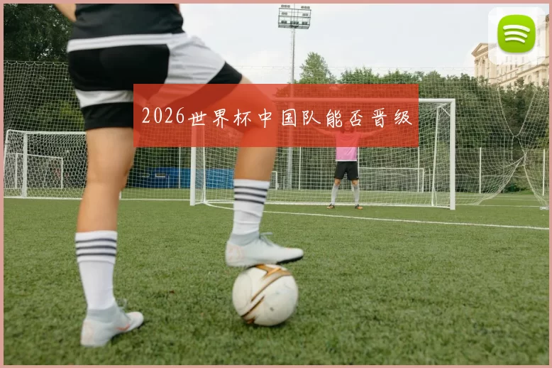 2026世界杯中国队能否晋级