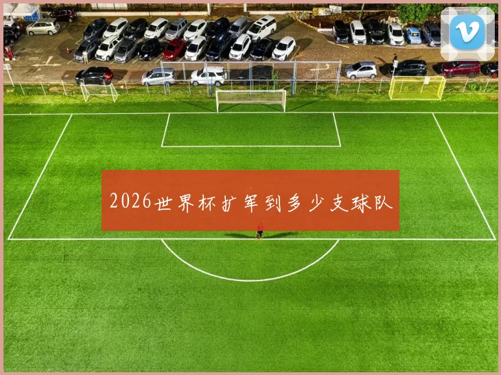 2026世界杯扩军到多少支球队